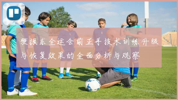 樊振东全运会前正手技术训练升级与恢复效果的全面分析与观察