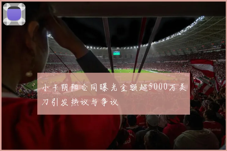 小卡阴阳合同曝光金额超5000万美刀引发热议与争议