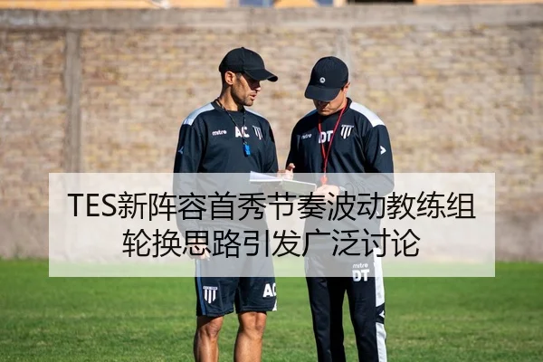 TES新阵容首秀节奏波动教练组轮换思路引发广泛讨论
