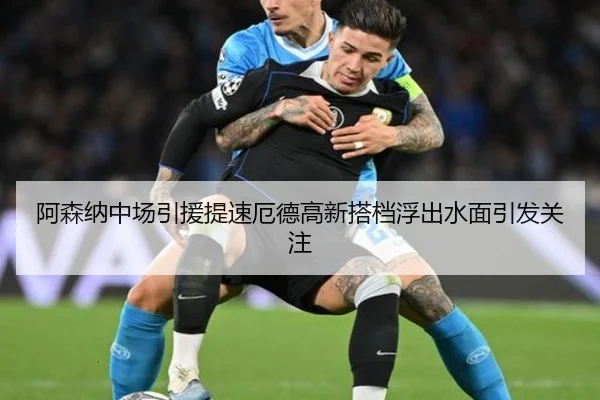 阿森纳中场引援提速厄德高新搭档浮出水面引发关注
