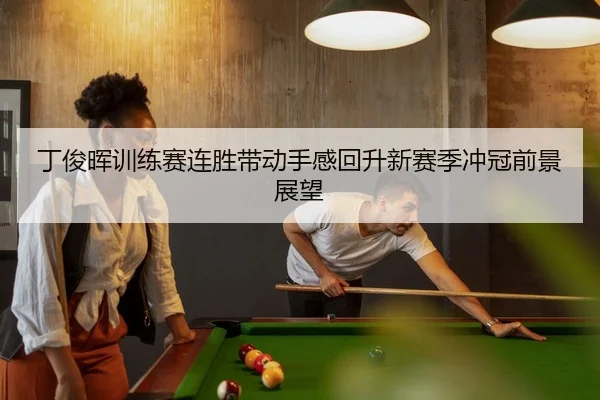 丁俊晖训练赛连胜带动手感回升新赛季冲冠前景展望