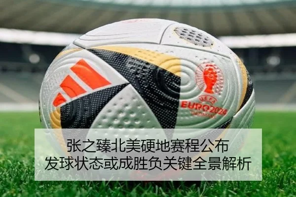 张之臻北美硬地赛程公布 发球状态或成胜负关键全景解析