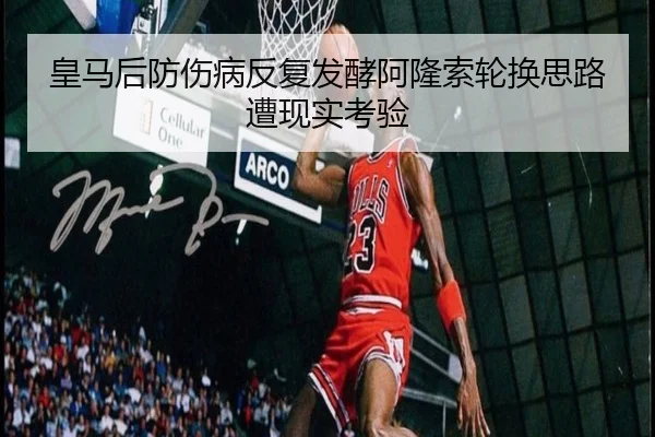 皇马后防伤病反复发酵阿隆索轮换思路遭现实考验
