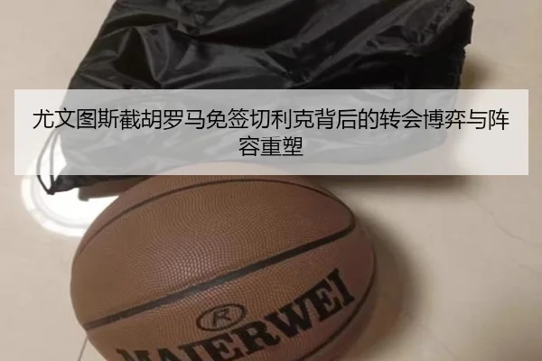 尤文图斯截胡罗马免签切利克背后的转会博弈与阵容重塑