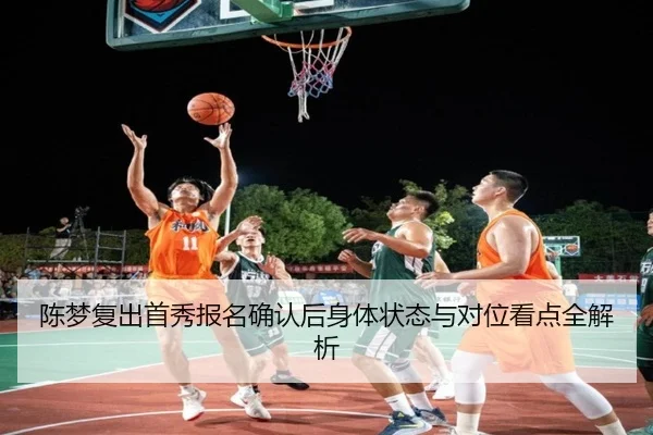 陈梦复出首秀报名确认后身体状态与对位看点全解析