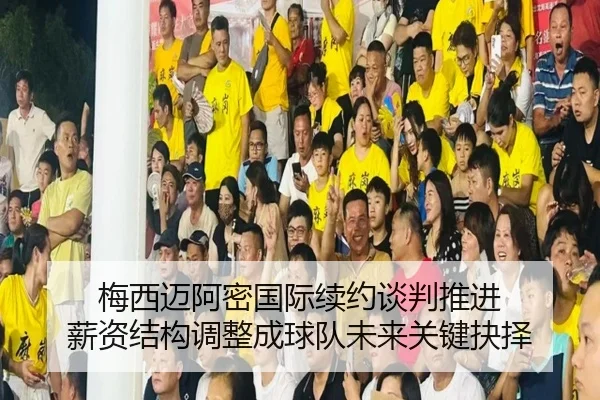 梅西迈阿密国际续约谈判推进 薪资结构调整成球队未来关键抉择