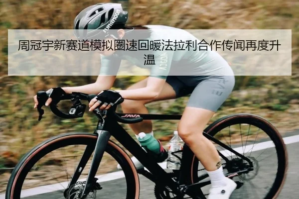 周冠宇新赛道模拟圈速回暖法拉利合作传闻再度升温
